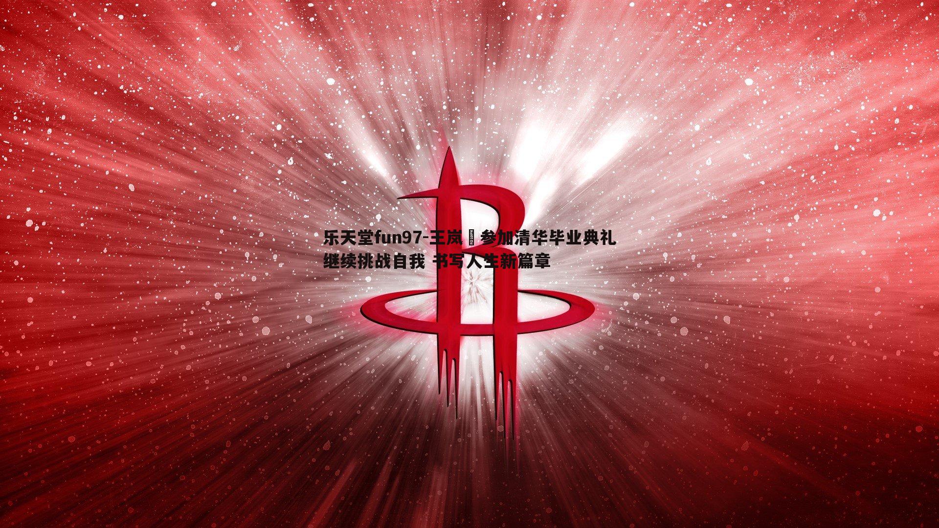 乐天堂fun97-王岚嵚参加清华毕业典礼继续挑战自我 书写人生新篇章