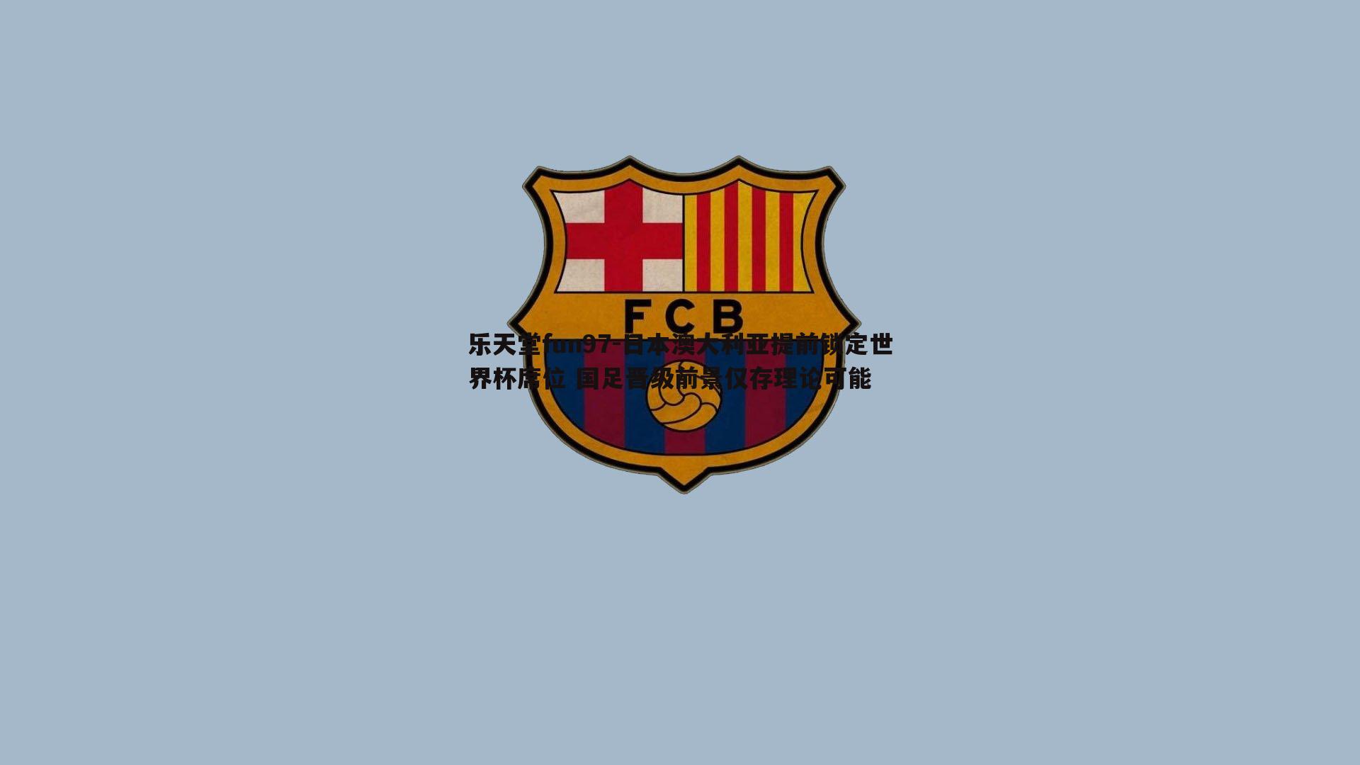 乐天堂fun97-日本澳大利亚提前锁定世界杯席位 国足晋级前景仅存理论可能