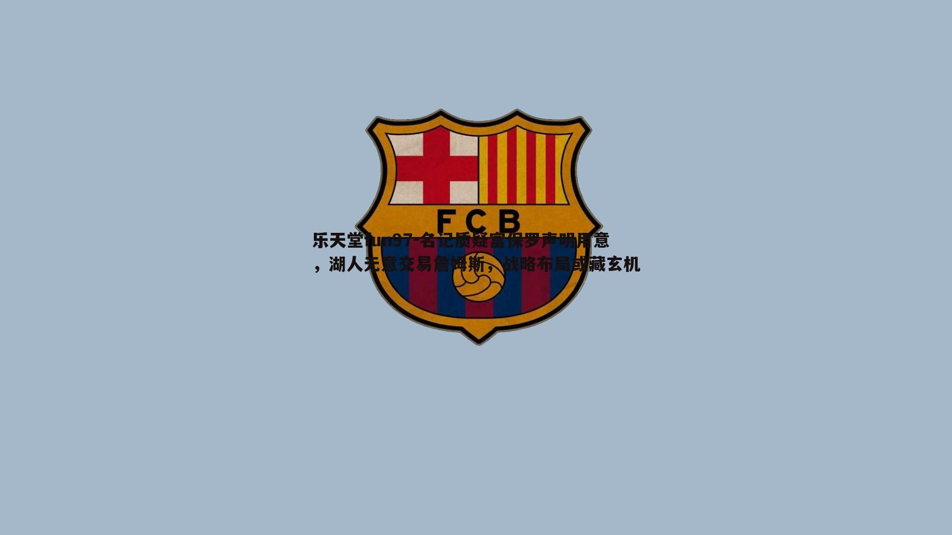 乐天堂fun97-名记质疑富保罗声明用意，湖人无意交易詹姆斯，战略布局或藏玄机