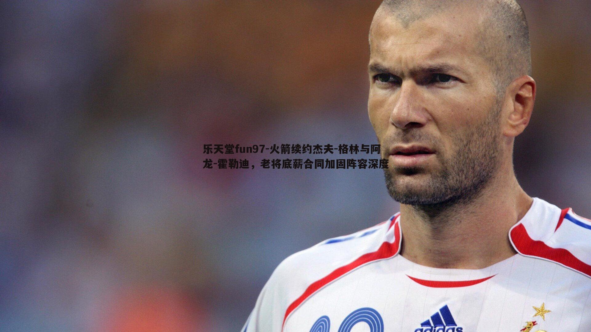乐天堂fun97-火箭续约杰夫-格林与阿龙-霍勒迪，老将底薪合同加固阵容深度