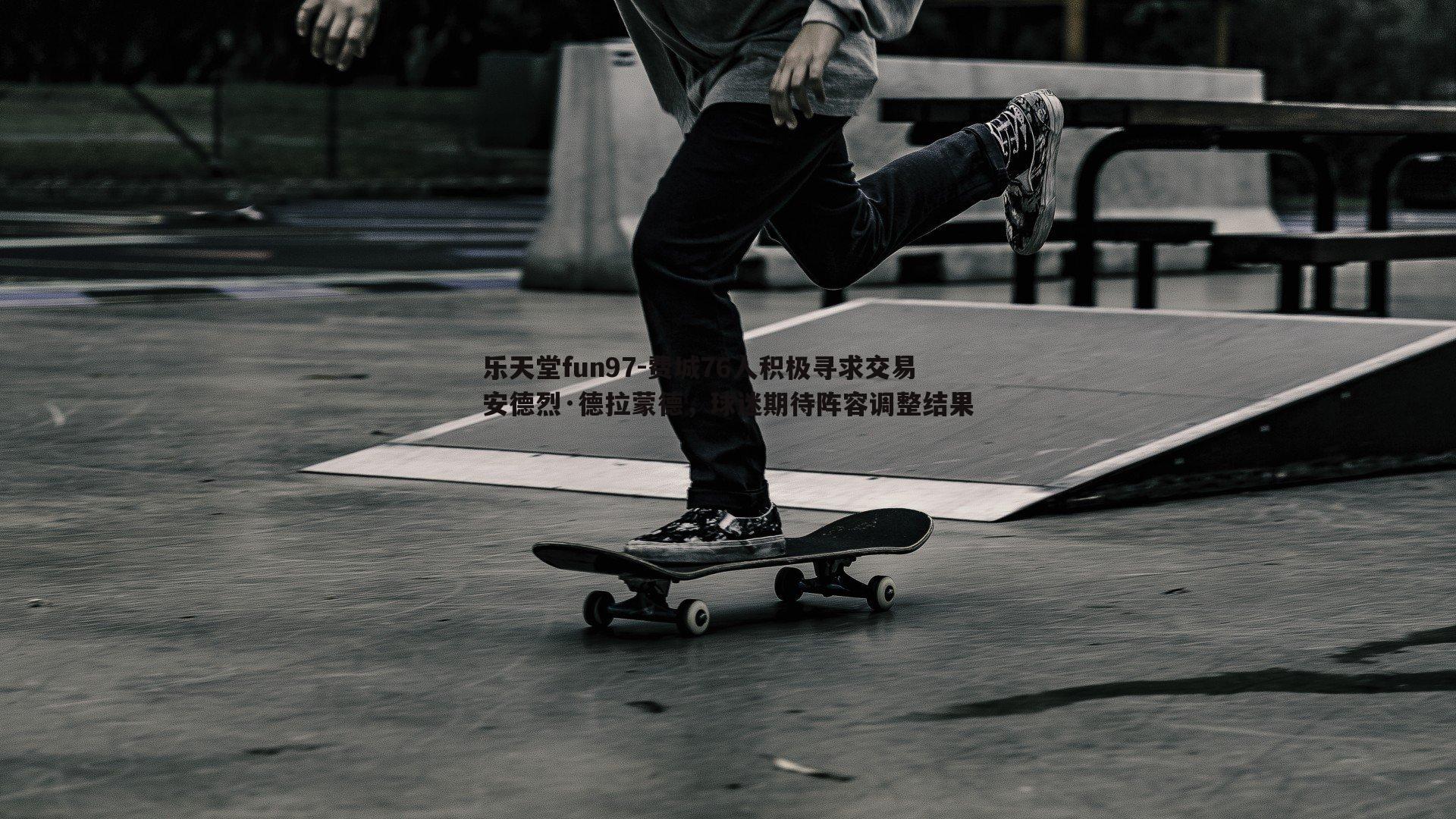 乐天堂fun97-费城76人积极寻求交易安德烈·德拉蒙德，球迷期待阵容调整结果