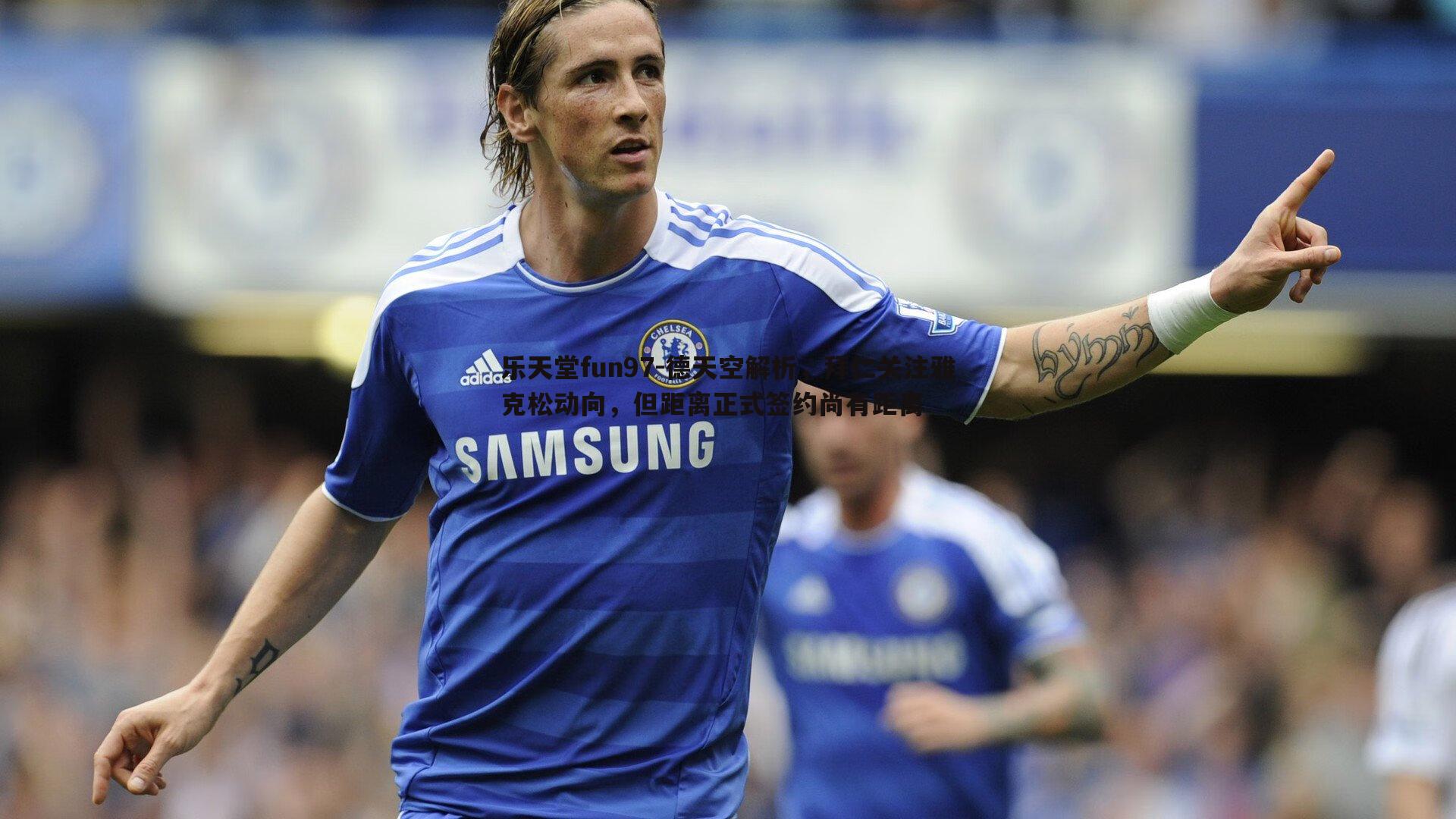 德天空解析,拜仁关注雅克松动向,但距离正式签约尚有距离