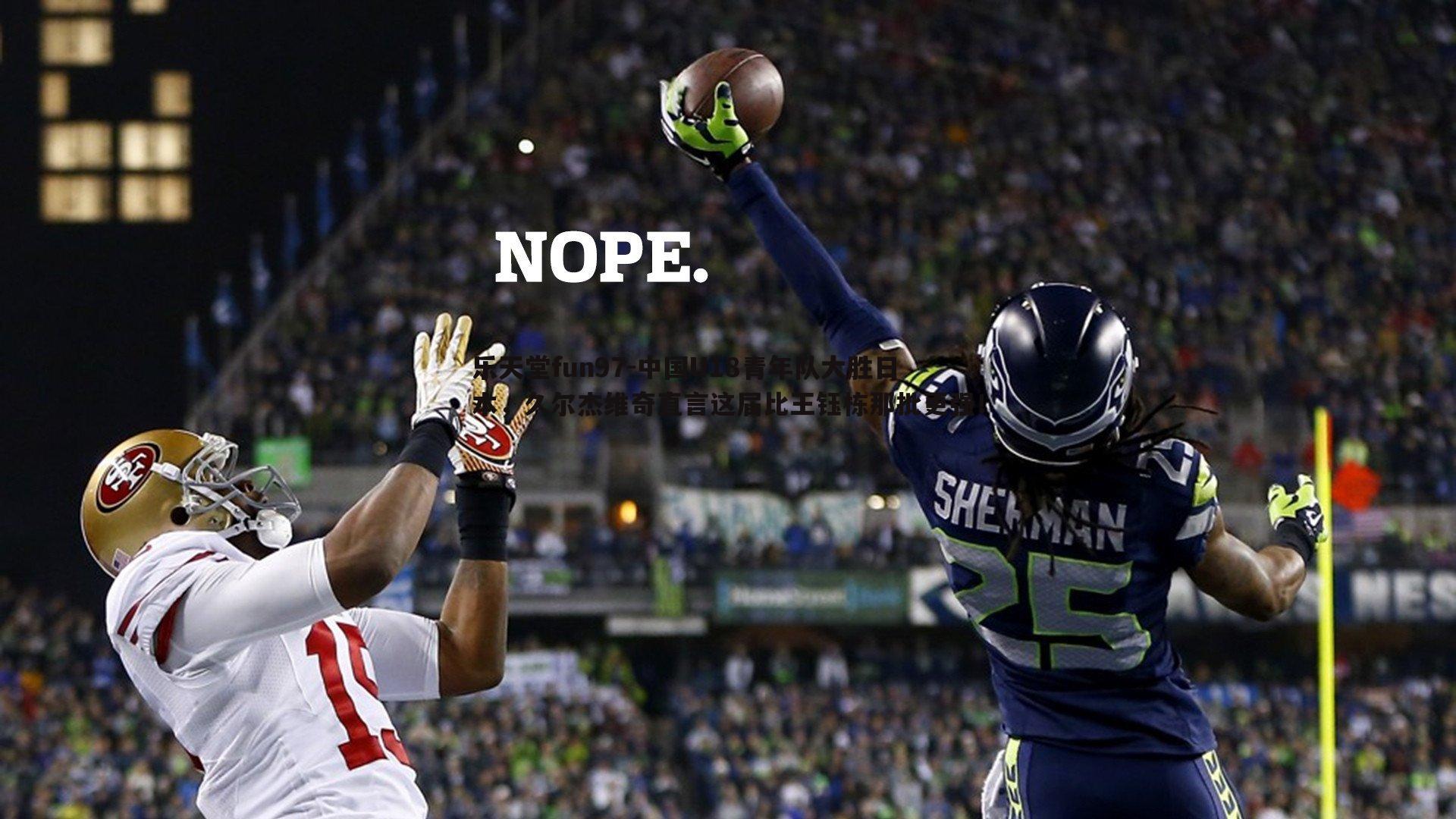 乐天堂fun97-中国U18青年队大胜日本，久尔杰维奇直言这届比王钰栋那批更强！