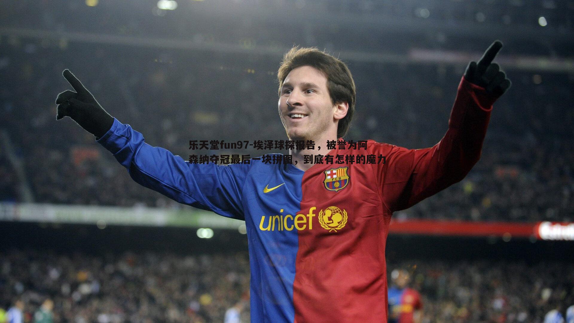 乐天堂fun97-埃泽球探报告，被誉为阿森纳夺冠最后一块拼图，到底有怎样的魔力