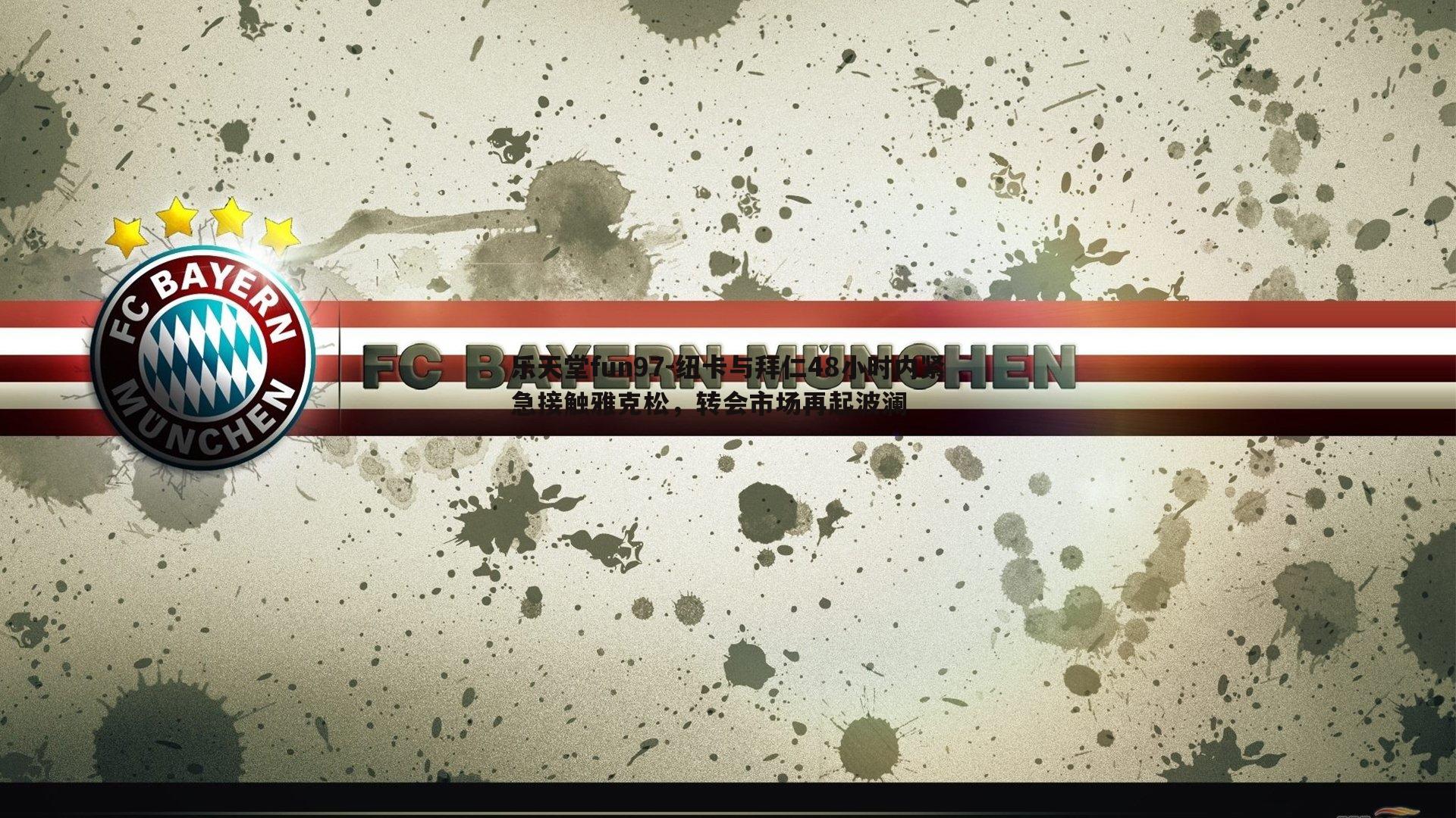 纽卡与拜仁48小时内紧急接触雅克松,转会市场再起波澜